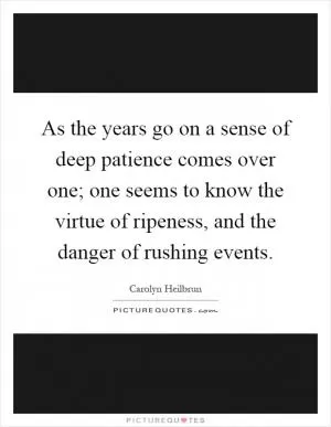 As the years go on a sense of deep patience comes over one; one seems to know the virtue of ripeness, and the danger of rushing events Picture Quote #1