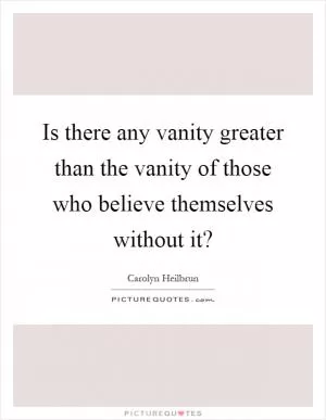 Is there any vanity greater than the vanity of those who believe themselves without it? Picture Quote #1