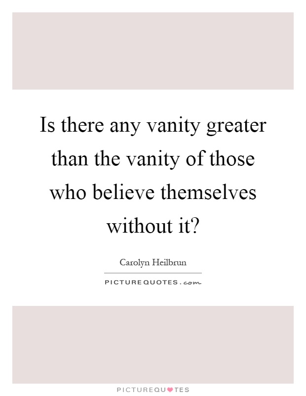 Is there any vanity greater than the vanity of those who believe themselves without it? Picture Quote #1