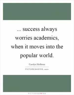 ... success always worries academics, when it moves into the popular world Picture Quote #1