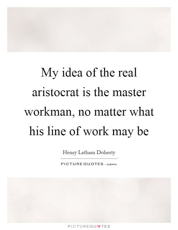 My idea of the real aristocrat is the master workman, no matter what his line of work may be Picture Quote #1