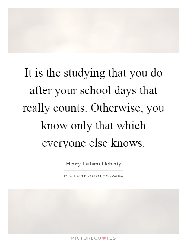 It is the studying that you do after your school days that really counts. Otherwise, you know only that which everyone else knows Picture Quote #1