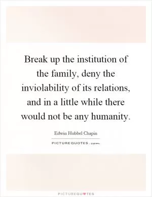 Break up the institution of the family, deny the inviolability of its relations, and in a little while there would not be any humanity Picture Quote #1