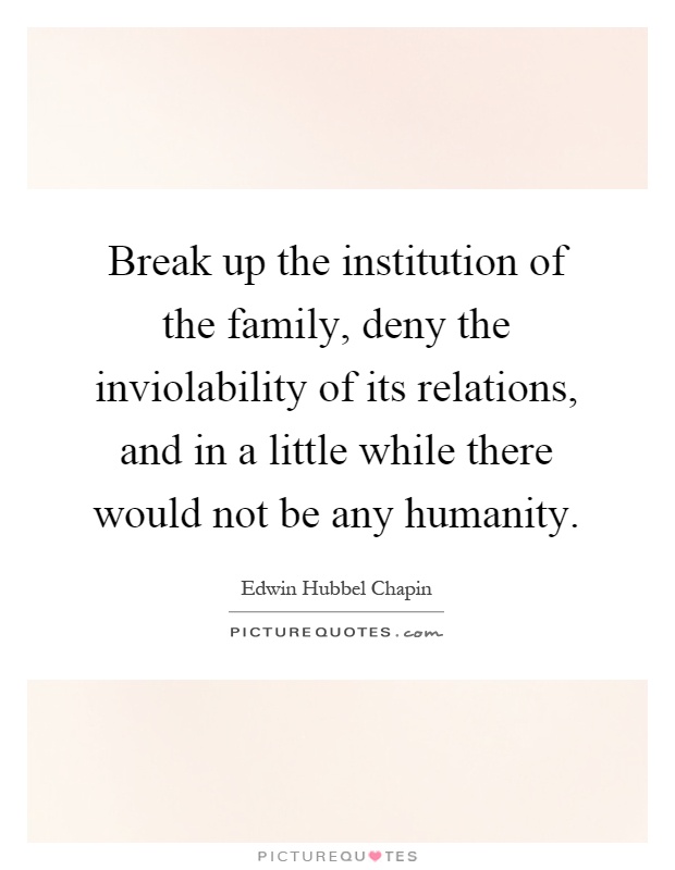 Break up the institution of the family, deny the inviolability of its relations, and in a little while there would not be any humanity Picture Quote #1