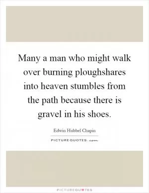Many a man who might walk over burning ploughshares into heaven stumbles from the path because there is gravel in his shoes Picture Quote #1