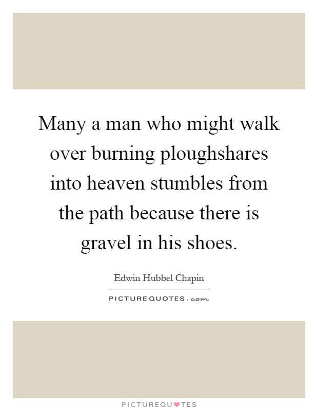 Many a man who might walk over burning ploughshares into heaven stumbles from the path because there is gravel in his shoes Picture Quote #1