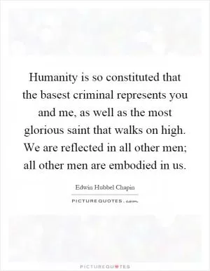 Humanity is so constituted that the basest criminal represents you and me, as well as the most glorious saint that walks on high. We are reflected in all other men; all other men are embodied in us Picture Quote #1