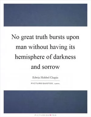 No great truth bursts upon man without having its hemisphere of darkness and sorrow Picture Quote #1