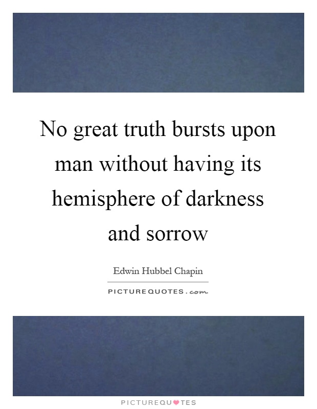 No great truth bursts upon man without having its hemisphere of darkness and sorrow Picture Quote #1