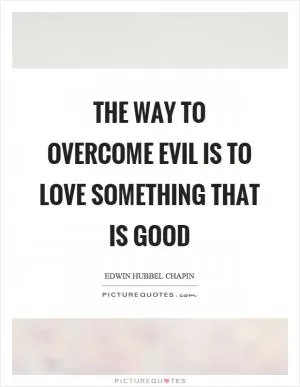 The way to overcome evil is to love something that is good Picture Quote #1