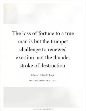 The loss of fortune to a true man is but the trumpet challenge to renewed exertion, not the thunder stroke of destruction Picture Quote #1