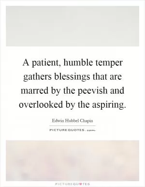 A patient, humble temper gathers blessings that are marred by the peevish and overlooked by the aspiring Picture Quote #1
