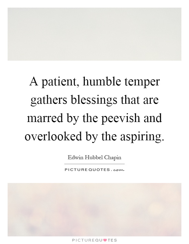 A patient, humble temper gathers blessings that are marred by the peevish and overlooked by the aspiring Picture Quote #1