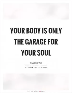 Your body is only the garage for your soul Picture Quote #1