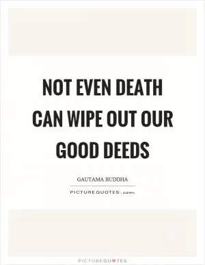 Not even death can wipe out our good deeds Picture Quote #1