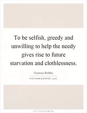 To be selfish, greedy and unwilling to help the needy gives rise to future starvation and clothlessness Picture Quote #1