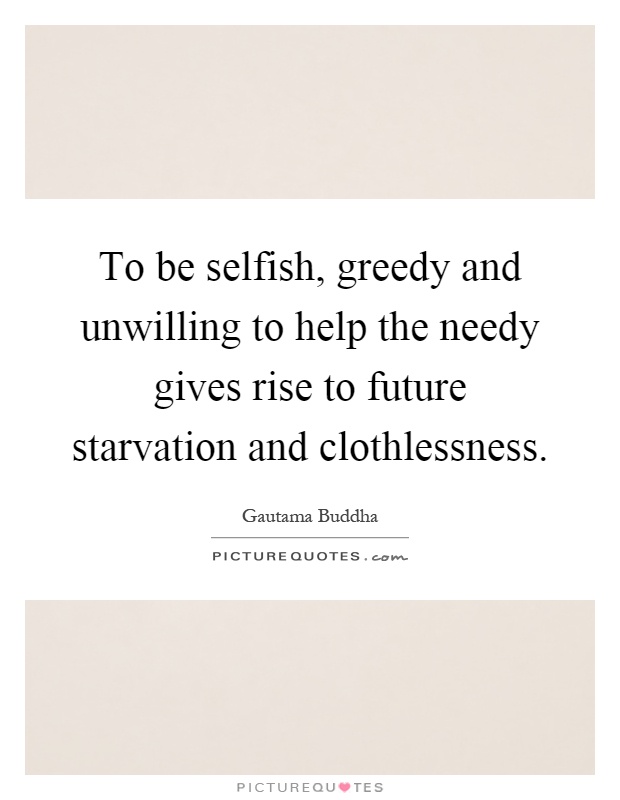 To be selfish, greedy and unwilling to help the needy gives rise to future starvation and clothlessness Picture Quote #1