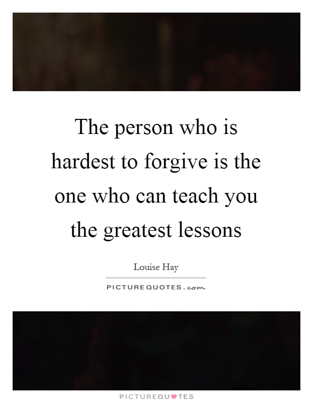 The person who is hardest to forgive is the one who can teach you the greatest lessons Picture Quote #1