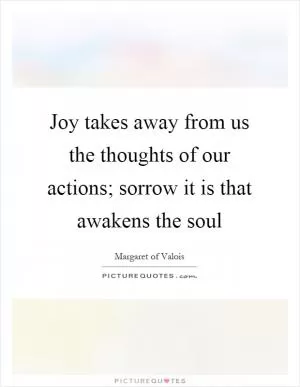 Joy takes away from us the thoughts of our actions; sorrow it is that awakens the soul Picture Quote #1