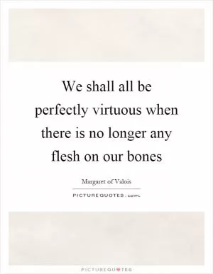 We shall all be perfectly virtuous when there is no longer any flesh on our bones Picture Quote #1