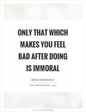 Only that which makes you feel bad after doing is immoral Picture Quote #1