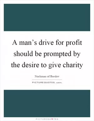 A man’s drive for profit should be prompted by the desire to give charity Picture Quote #1