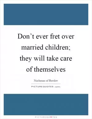 Don’t ever fret over married children; they will take care of themselves Picture Quote #1