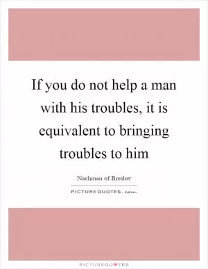 If you do not help a man with his troubles, it is equivalent to bringing troubles to him Picture Quote #1