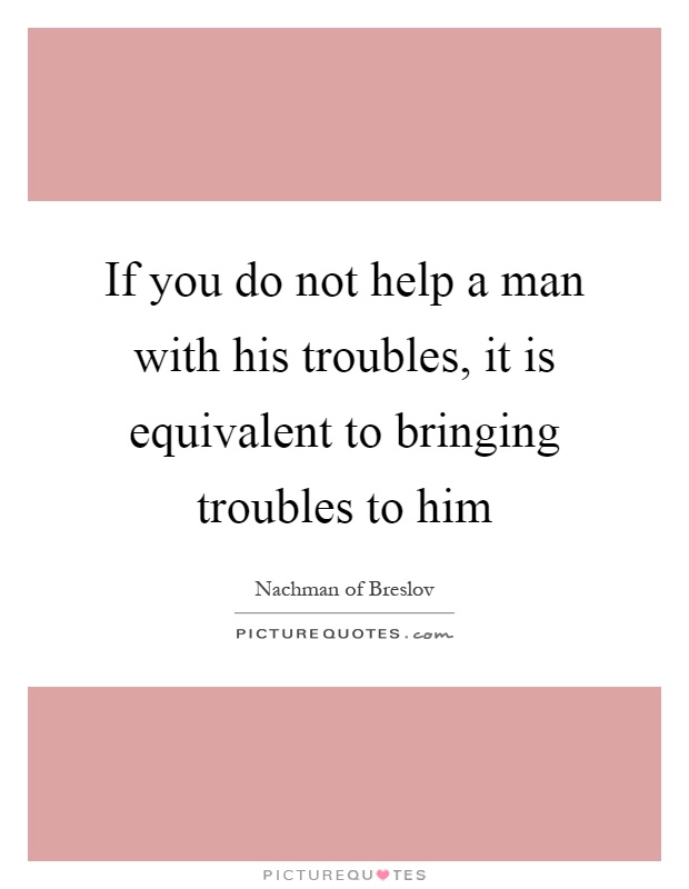 If you do not help a man with his troubles, it is equivalent to bringing troubles to him Picture Quote #1