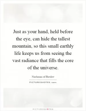 Just as your hand, held before the eye, can hide the tallest mountain, so this small earthly life keeps us from seeing the vast radiance that fills the core of the universe Picture Quote #1