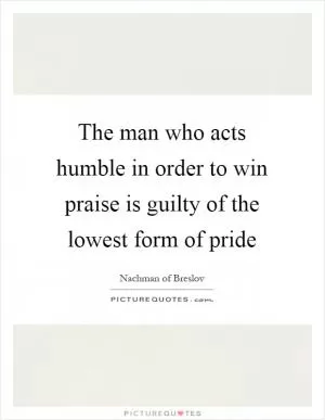 The man who acts humble in order to win praise is guilty of the lowest form of pride Picture Quote #1