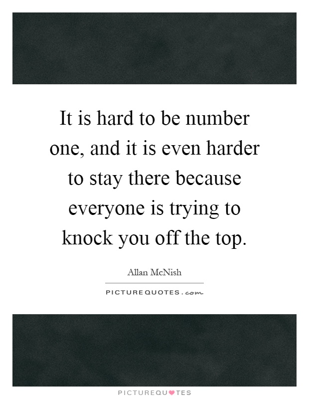 It is hard to be number one, and it is even harder to stay there because everyone is trying to knock you off the top Picture Quote #1