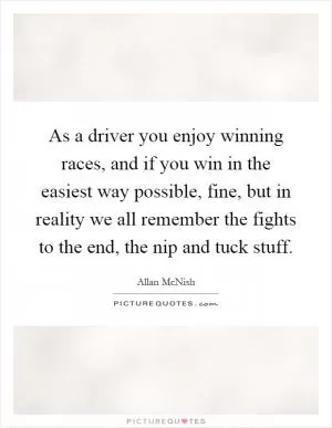 As a driver you enjoy winning races, and if you win in the easiest way possible, fine, but in reality we all remember the fights to the end, the nip and tuck stuff Picture Quote #1