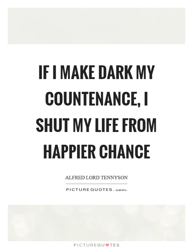 If I make dark my countenance, I shut my life from happier chance Picture Quote #1
