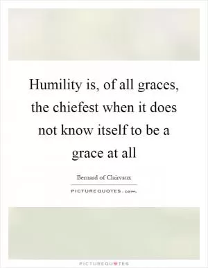 Humility is, of all graces, the chiefest when it does not know itself to be a grace at all Picture Quote #1