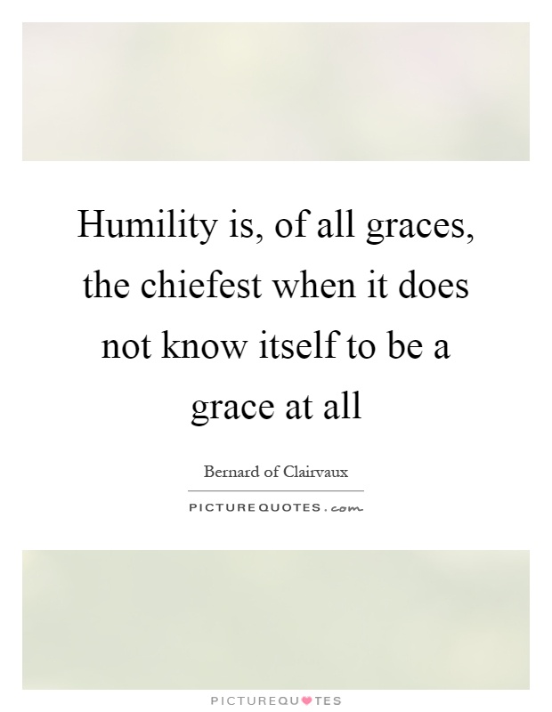 Humility is, of all graces, the chiefest when it does not know itself to be a grace at all Picture Quote #1