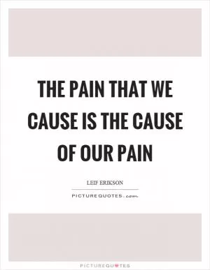 The pain that we cause is the cause of our pain Picture Quote #1