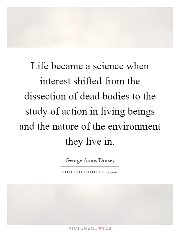 Life became a science when interest shifted from the dissection of dead bodies to the study of action in living beings and the nature of the environment they live in Picture Quote #1