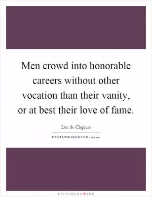 Men crowd into honorable careers without other vocation than their vanity, or at best their love of fame Picture Quote #1