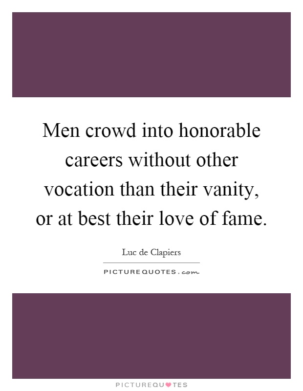 Men crowd into honorable careers without other vocation than their vanity, or at best their love of fame Picture Quote #1