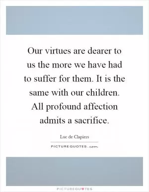 Our virtues are dearer to us the more we have had to suffer for them. It is the same with our children. All profound affection admits a sacrifice Picture Quote #1