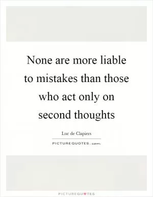 None are more liable to mistakes than those who act only on second thoughts Picture Quote #1