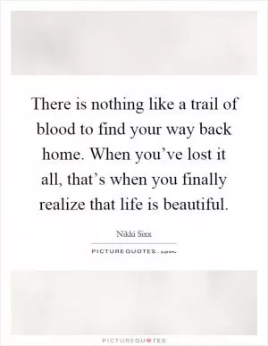 There is nothing like a trail of blood to find your way back home. When you’ve lost it all, that’s when you finally realize that life is beautiful Picture Quote #1