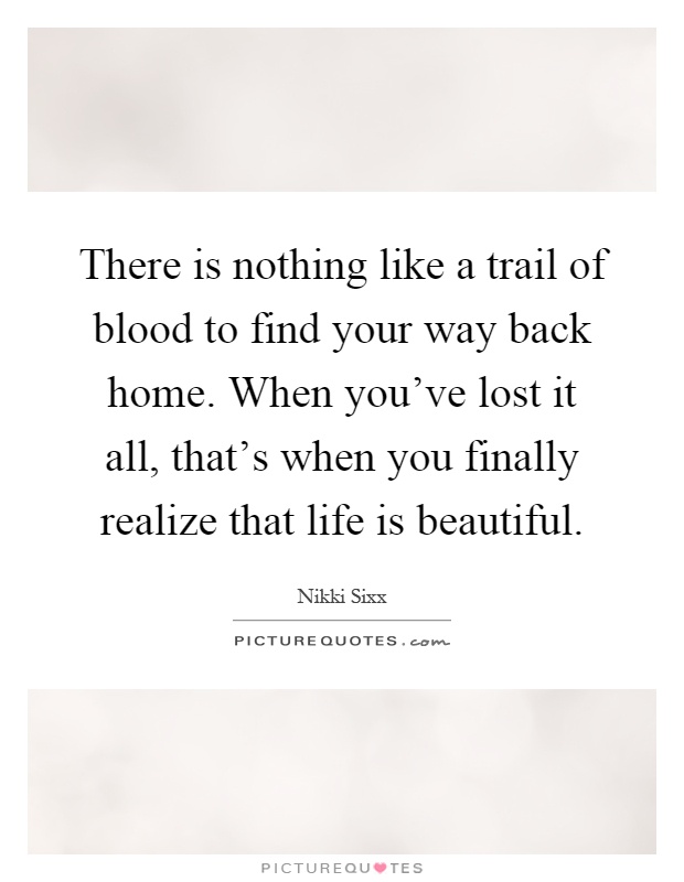 There is nothing like a trail of blood to find your way back home. When you've lost it all, that's when you finally realize that life is beautiful Picture Quote #1