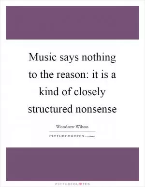 Music says nothing to the reason: it is a kind of closely structured nonsense Picture Quote #1