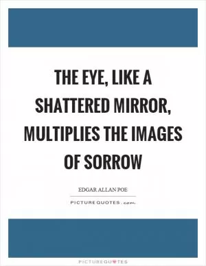 The eye, like a shattered mirror, multiplies the images of sorrow Picture Quote #1