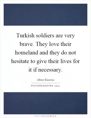 Turkish soldiers are very brave. They love their homeland and they do not hesitate to give their lives for it if necessary Picture Quote #1