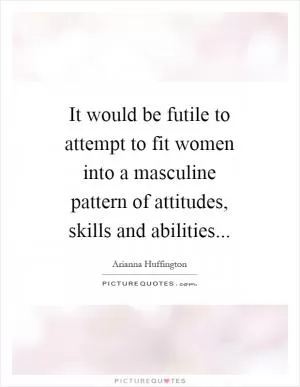 It would be futile to attempt to fit women into a masculine pattern of attitudes, skills and abilities Picture Quote #1