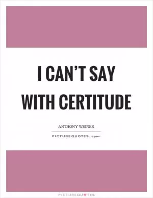 I can’t say with certitude Picture Quote #1