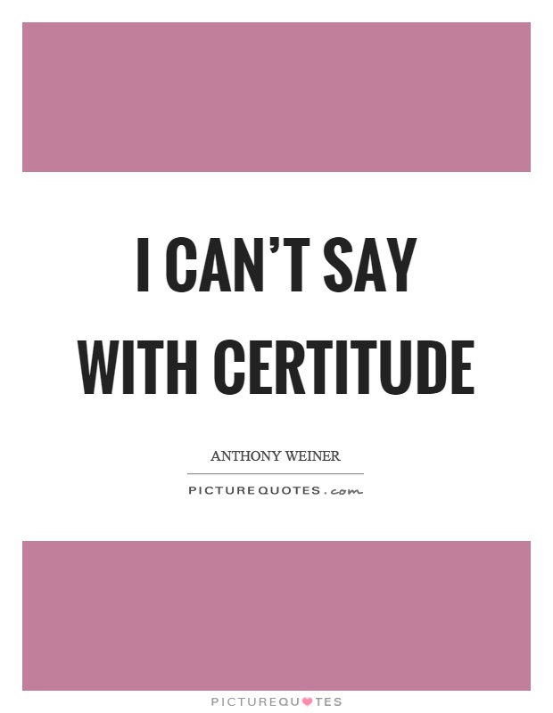 I can't say with certitude Picture Quote #1